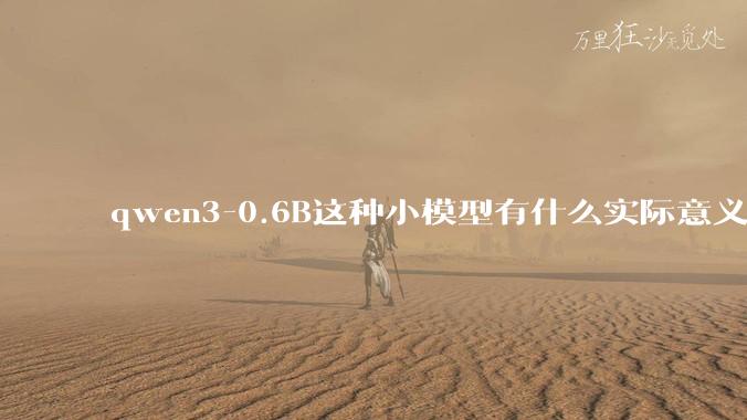 qwen3-0.6B这种小模型有什么实际意义和用途吗？